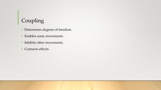 Coupling
• Determines degrees of freedom.
• Enables some movements.
• Inhibits other movements.
• Connects effects.
 