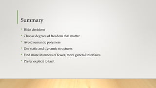Summary
• Hide decisions
• Choose degrees of freedom that matter
• Avoid semantic polymers
• Use static and dynamic structures
• Find more instances of fewer, more general interfaces
• Prefer explicit to tacit
 