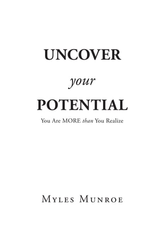 Uncover
your
Potential
You Are MORE than You Realize
Myles Munroe
UncoverYourPotential.indd 3 1/10/12 9:54 AM
 