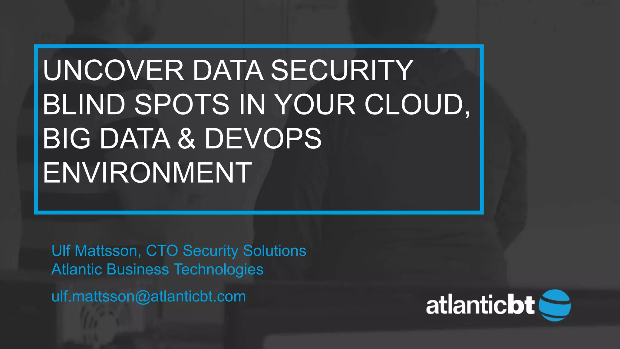 UNCOVER DATA SECURITY
BLIND SPOTS IN YOUR CLOUD,
BIG DATA & DEVOPS
ENVIRONMENT
Ulf Mattsson, CTO Security Solutions
Atlantic Business Technologies
ulf.mattsson@atlanticbt.com
 