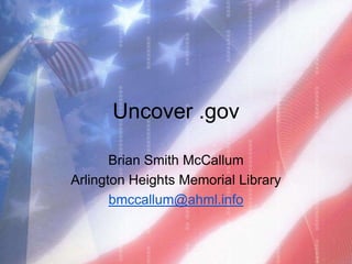 Uncover .gov

       Brian Smith McCallum
Arlington Heights Memorial Library
       bmccallum@ahml.info
 