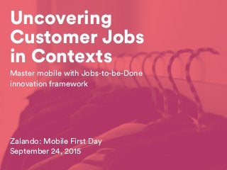 Uncovering
Customer Jobs
in Contexts
Zalando: Mobile First Day
September 24, 2015
Master mobile with Jobs-to-be-Done
innovation framework
 