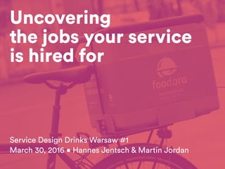 Uncovering
the jobs your service
is hired for
Service Design Drinks Warsaw #1
March 30, 2016 • Hannes Jentsch & Martin Jordan
 