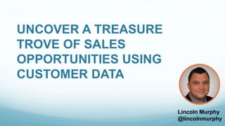 UNCOVER A TREASURE 
TROVE OF SALES 
OPPORTUNITIES USING 
CUSTOMER DATA 
Lincoln Murphy 
@lincolnmurphy 
 