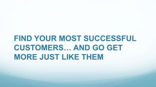 FIND YOUR MOST SUCCESSFUL 
CUSTOMERS… AND GO GET 
MORE JUST LIKE THEM 
 