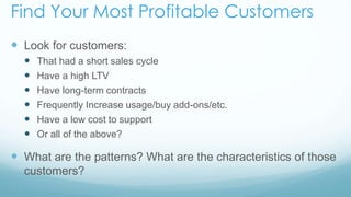 Find Your Most Profitable Customers 
 Look for customers: 
 That had a short sales cycle 
 Have a high LTV 
 Have long...