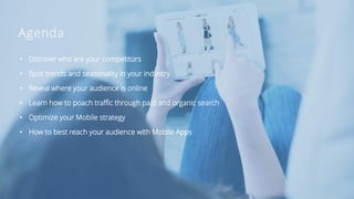 Agenda
• Discover who are your competitors
• Spot trends and seasonality in your industry
• Reveal where your audience is online
• Learn how to poach traffic through paid and organic search
• Optimize your Mobile strategy
• How to best reach your audience with Mobile Apps
 
