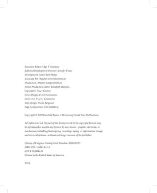 Executive Editor: Olga T. Kontzias
Editorial Development Director: Jennifer Crane
Development Editor: Rob Phelps
Associate Art Director: Erin Fitzsimmons
Production Director: Ginger Hillman
Senior Production Editor: Elizabeth Marotta
Copyeditor: Tracy Grenier
Cover Design: Erin Fitzsimmons
Cover Art: © Art + Commerce
Text Design: Nicola Ferguson
Page Composition: Tom Helleberg
Copyright © 2009 Fairchild Books, A Division of Condé Nast Publications.
All rights reserved. No part of this book covered by the copyright hereon may
be reproduced or used in any form or by any means—graphic, electronic, or
mechanical, including photocopying, recording, taping, or information storage
and retrieval systems—without written permission of the publisher.
Library of Congress Catalog Card Number: 2008926797
ISBN: 978-1-56367-615-4
GST R 133004424
Printed in the United States of America
TP18
 