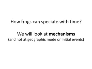 How frogs can speciate with time?We will look at mechanisms(and not at geographic mode or initial events)