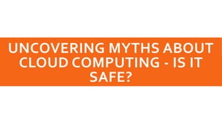 UNCOVERING MYTHS ABOUT
CLOUD COMPUTING - IS IT
SAFE?
 