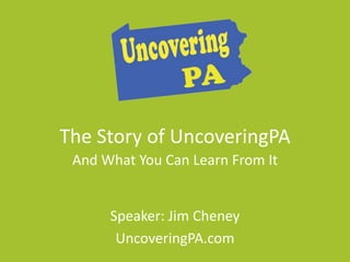 The Story of UncoveringPA 
And What You Can Learn From It 
Speaker: Jim Cheney 
UncoveringPA.com 
 