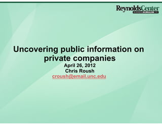 Uncovering public information on
      private companies
             April 26, 2012
              Chris Roush
         croush@email.unc.edu
 