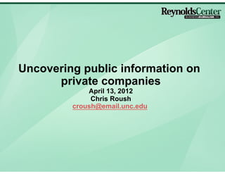 Uncovering public information on
      private companies
             April 13, 2012
              Chris Roush
         croush@email.unc.edu
 