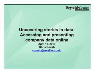 Uncovering stories in data:
Accessing and presenting
  company data online
          April 12, 2013
           Chris Roush
      croush@email.unc.edu
 
