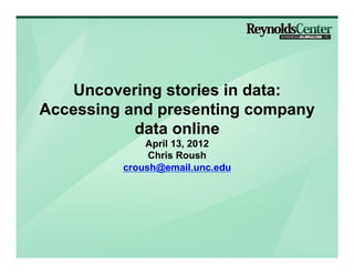 Uncovering stories in data:
Accessing and presenting company
           data online
             April 13, 2012
              Chris Roush
         croush@email.unc.edu
 