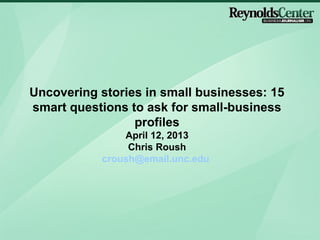 Uncovering stories in small businesses: 15
smart questions to ask for small-business
                 profiles
               April 12, 2013
                Chris Roush
           croush@email.unc.edu
 