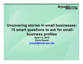 Uncovering stories in small businesses:
  15 smart questions to ask for small-
           business profiles
                April 13, 2012
                 Chris Roush
            croush@email.unc.edu
 
