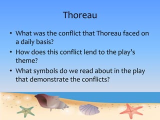 Thoreau
• What was the conflict that Thoreau faced on
a daily basis?
• How does this conflict lend to the play’s
theme?
• What symbols do we read about in the play
that demonstrate the conflicts?
 