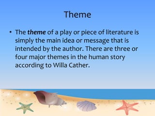 Theme
• The theme of a play or piece of literature is
simply the main idea or message that is
intended by the author. There are three or
four major themes in the human story
according to Willa Cather.
 