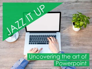 Uncovering the art of
Powerpoint
 