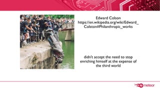Edward Colson
https://en.wikipedia.org/wiki/Edward_
Colston#Philanthropic_works
didn’t accept the need to stop
enriching h...