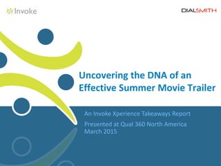 An Invoke Xperience Takeaways Report
Presented at Qual 360 North America
March 2015
Uncovering the DNA of an
Effective Summer Movie Trailer
 