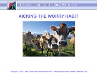 UNCOVERING THE GENIUS WITHIN ©


          KICKING THE WORRY HABIT




Copyright © 2003 - 2008 Employment Readiness Centre - All rights preserved. DO NOT REPRODUCE
 