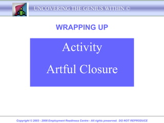 UNCOVERING THE GENIUS WITHIN ©


                           WRAPPING UP

                               Activity
                    Artful Closure


Copyright © 2003 - 2008 Employment Readiness Centre - All rights preserved. DO NOT REPRODUCE
 