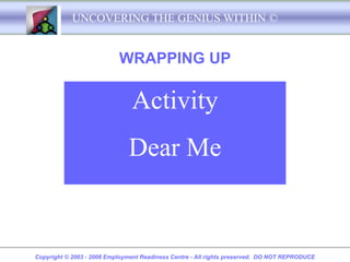 UNCOVERING THE GENIUS WITHIN ©


                           WRAPPING UP

                               Activity
                              Dear Me


Copyright © 2003 - 2008 Employment Readiness Centre - All rights preserved. DO NOT REPRODUCE
 