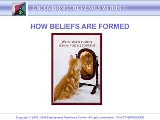 UNCOVERING THE GENIUS WITHIN ©


          HOW BELIEFS ARE FORMED




Copyright © 2003 - 2008 Employment Readiness Centre - All rights preserved. DO NOT REPRODUCE
 