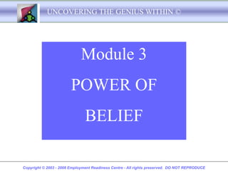 UNCOVERING THE GENIUS WITHIN ©




                             Module 3
                        POWER OF
                               BELIEF

Copyright © 2003 - 2008 Employment Readiness Centre - All rights preserved. DO NOT REPRODUCE
 