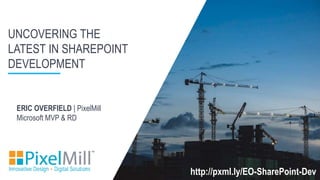 UNCOVERING THE
LATEST IN SHAREPOINT
DEVELOPMENT
http://pxml.ly/EO-SharePoint-Dev
ERIC OVERFIELD | PixelMill
Microsoft MVP & RD
 