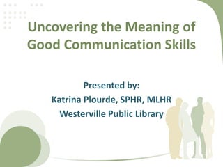 Uncovering the Meaning of
Good Communication Skills
Presented by:
Katrina Plourde, SPHR, MLHR
Westerville Public Library
 