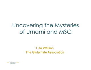 Uncovering the Mysteries
of Umami and MSG
Lisa Watson
The Glutamate Association
 