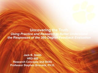 Jack R. Smith HRD 880 Research Concepts and Skills Professor Stephen Bronack, PH.D. Uncovering the Truth Using Practice and Research to Better Understand the Responses of the 360-Degree Feedback Evaluation 