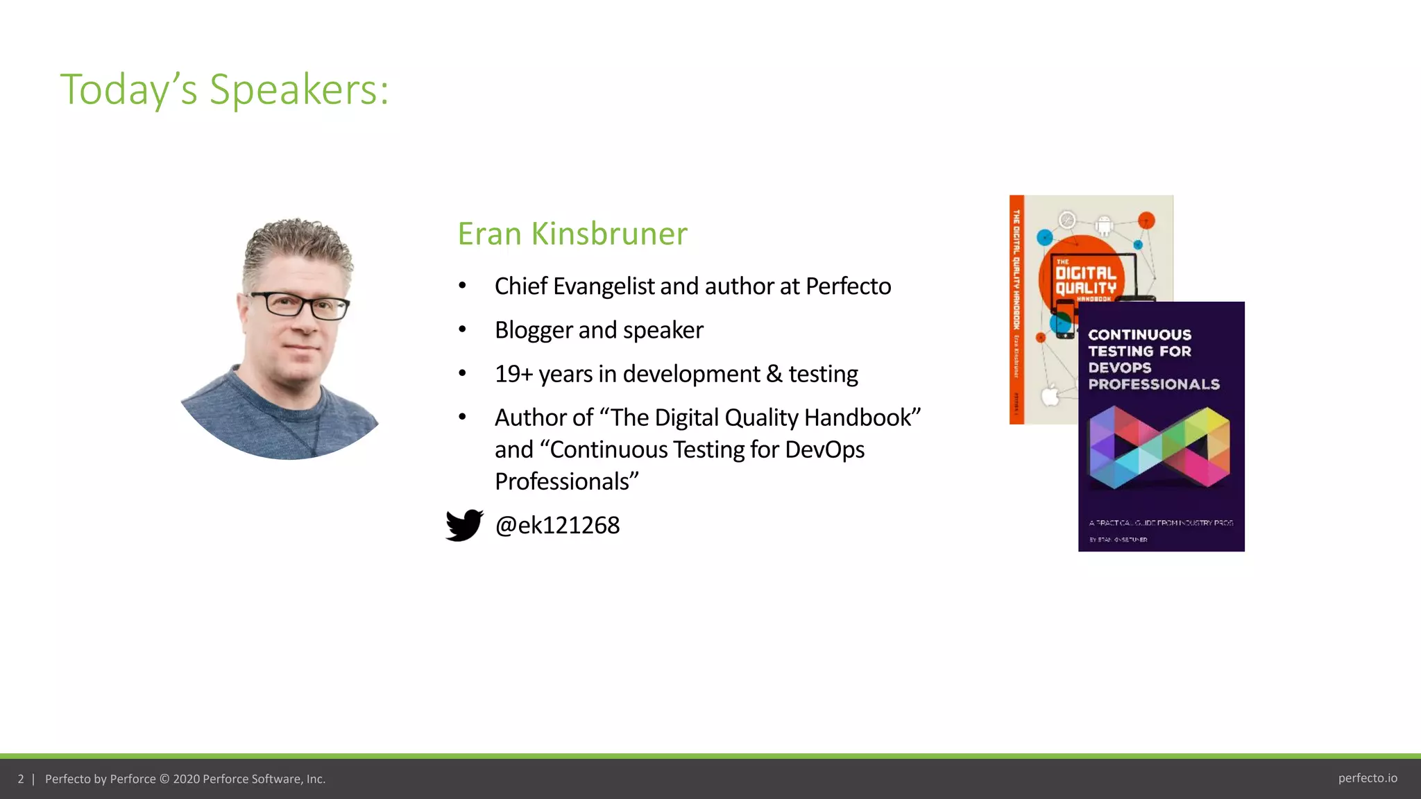 perfecto.io2 | Perfecto by Perforce © 2020 Perforce Software, Inc.
Today’s Speakers:
• Chief Evangelist and author at Perfecto
• Blogger and speaker
• 19+ years in development & testing
• Author of “The Digital Quality Handbook”
and “Continuous Testing for DevOps
Professionals”
• @ek121268
Eran Kinsbruner
 