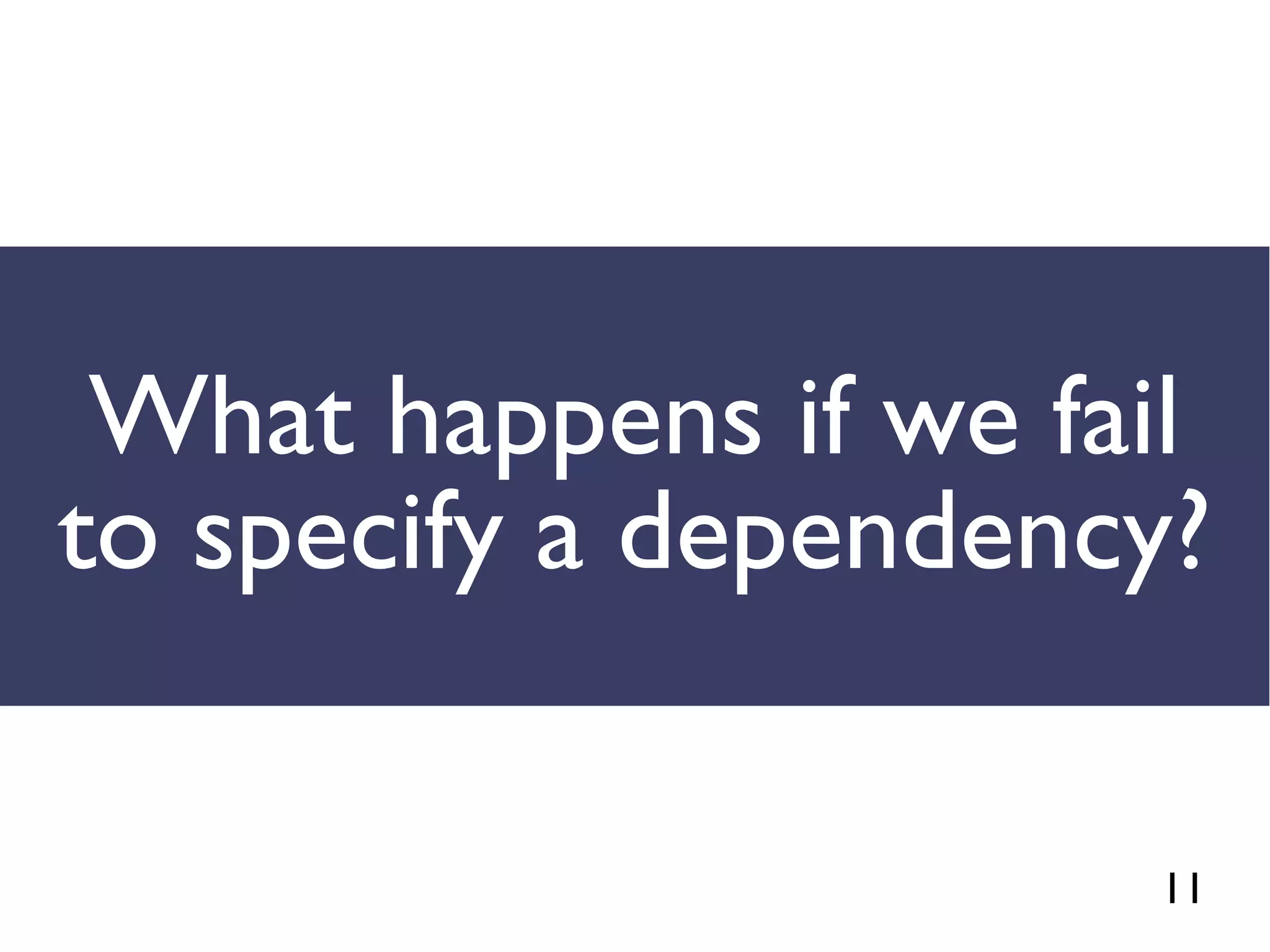 11
What happens if we fail
to specify a dependency?
 