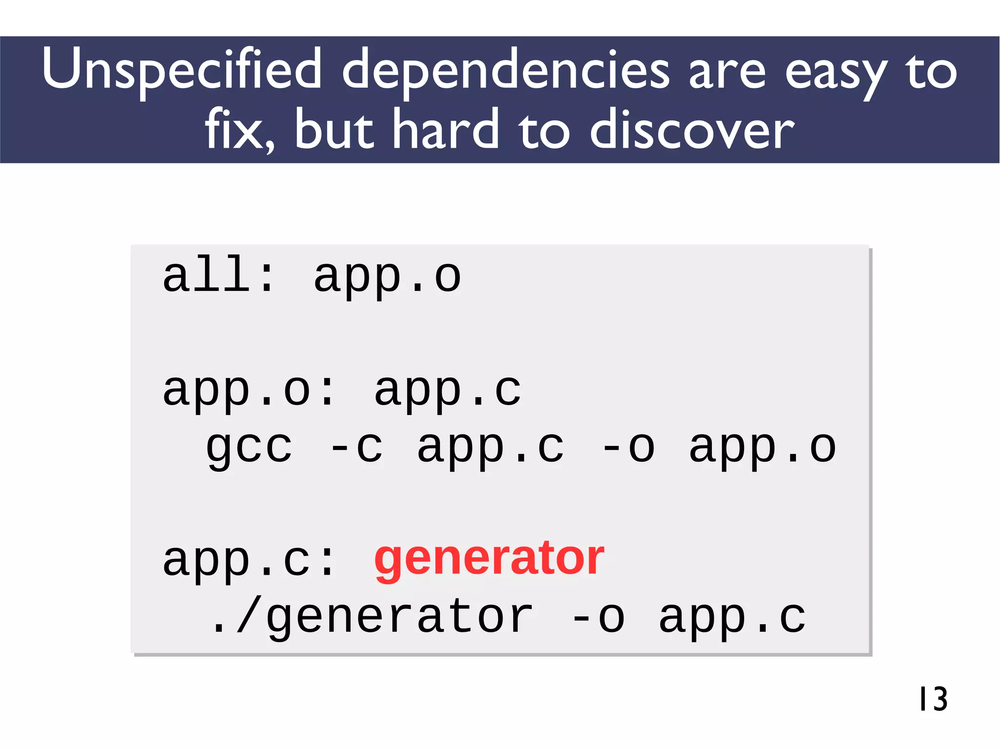 13
Unspecified dependencies are easy to
fix, but hard to discover
all: app.o
app.o: app.c
gcc -c app.c -o app.o
app.c:
./generator -o app.c
all: app.o
app.o: app.c
gcc -c app.c -o app.o
app.c:
./generator -o app.c
generator
 