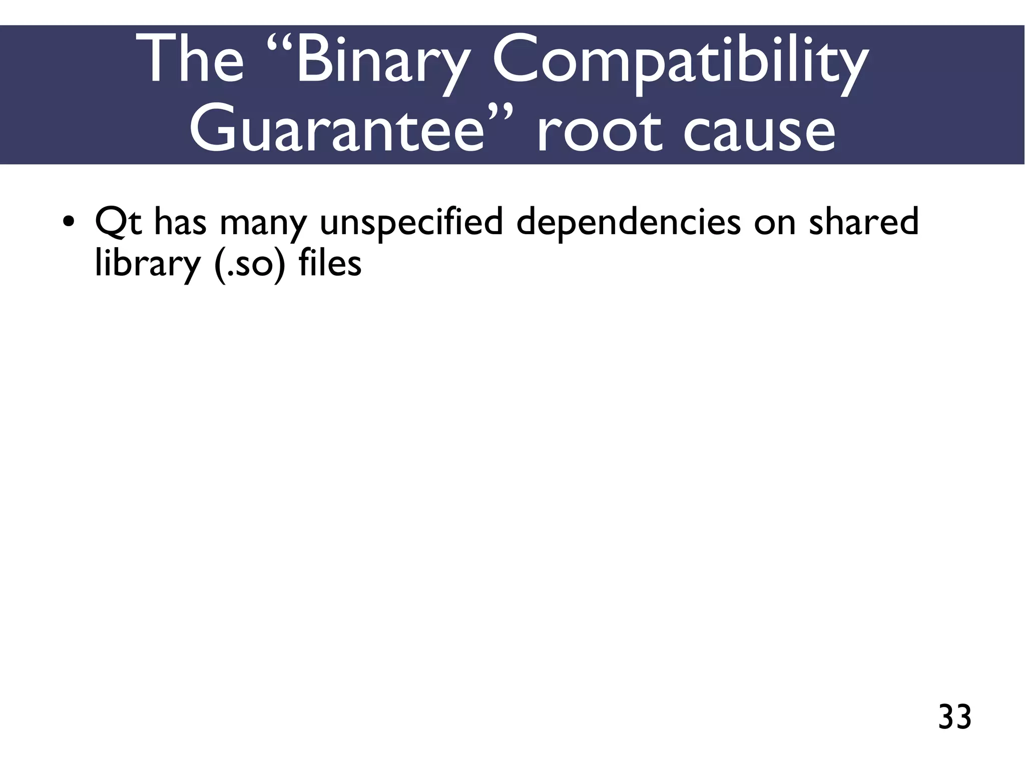 33
The “Binary Compatibility
Guarantee” root cause
● Qt has many unspecified dependencies on shared
library (.so) files
 