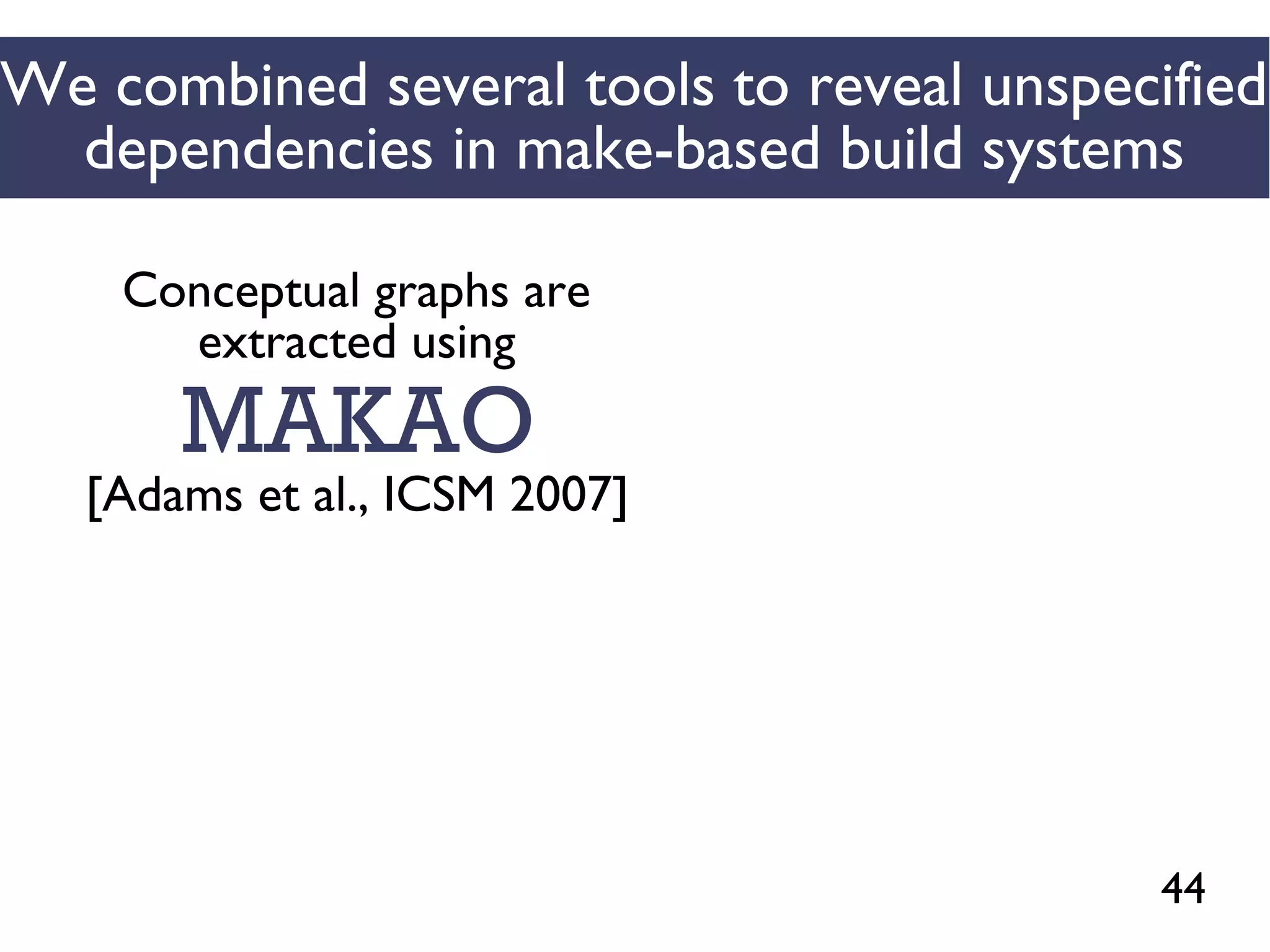 44
We combined several tools to reveal unspecified
dependencies in make-based build systems
MAKAO
Conceptual graphs are
extracted using
[Adams et al., ICSM 2007]
 