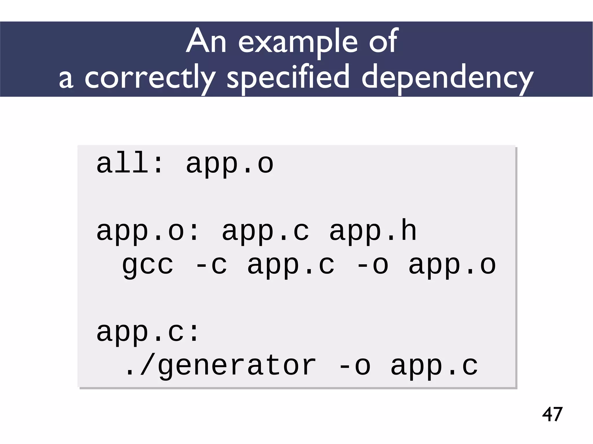 47
An example of
a correctly specified dependency
all: app.o
app.o: app.c app.h
gcc -c app.c -o app.o
app.c:
./generator -o app.c
all: app.o
app.o: app.c app.h
gcc -c app.c -o app.o
app.c:
./generator -o app.c
 