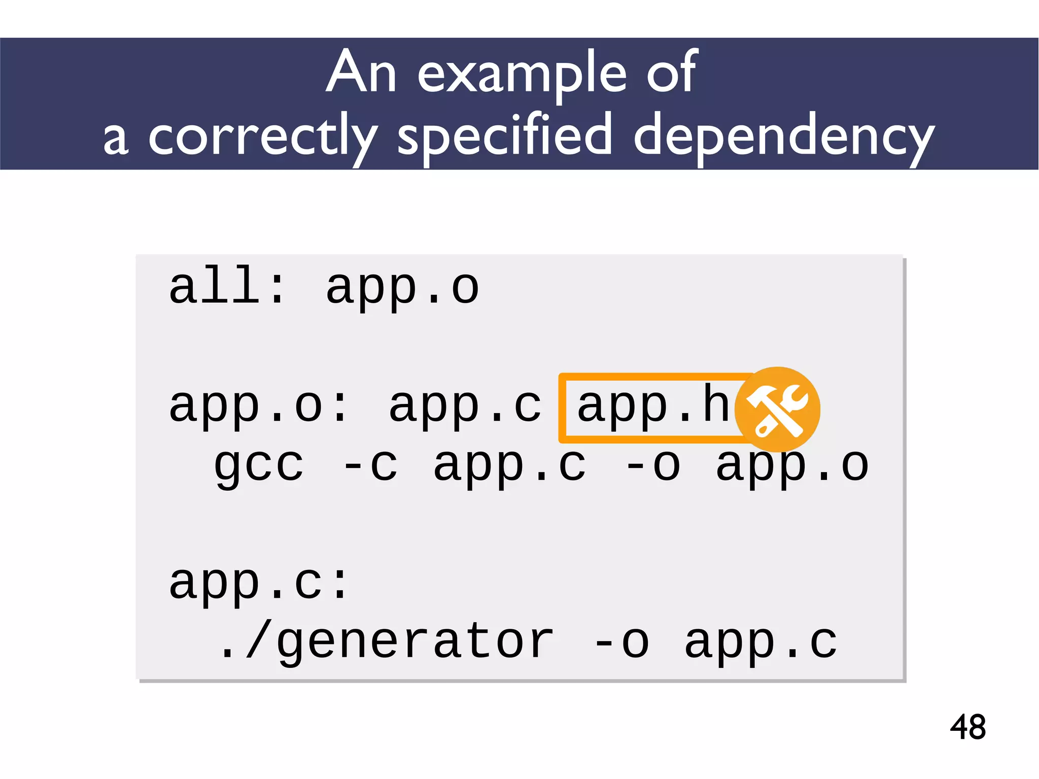 48
An example of
a correctly specified dependency
all: app.o
app.o: app.c app.h
gcc -c app.c -o app.o
app.c:
./generator -o app.c
all: app.o
app.o: app.c app.h
gcc -c app.c -o app.o
app.c:
./generator -o app.c
 