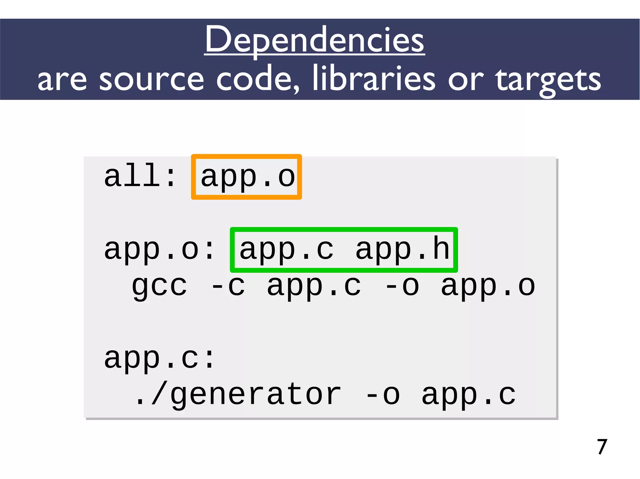 7
Dependencies
are source code, libraries or targets
all: app.o
app.o: app.c app.h
gcc -c app.c -o app.o
app.c:
./generator -o app.c
all: app.o
app.o: app.c app.h
gcc -c app.c -o app.o
app.c:
./generator -o app.c
 