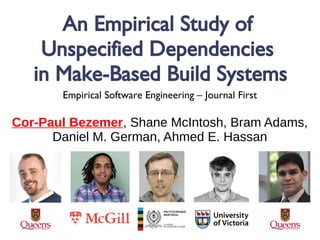 An Empirical Study of
Unspecified Dependencies
in Make-Based Build Systems
Cor-Paul Bezemer, Shane McIntosh, Bram Adams,
Daniel M. German, Ahmed E. Hassan
Empirical Software Engineering – Journal First
 