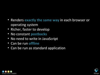 SL versus HTML Based Applications Renders  exactly the same way  in each browser or operating system Richer, faster to develop No constant  postbacks No need to write in JavaScript Can be run  offline Can be run as standard application 