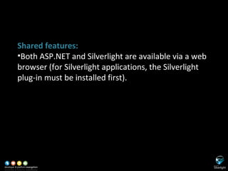 SL versus ASP.NET Shared features: Both ASP.NET and Silverlight are available via a web browser (for Silverlight applications, the Silverlight plug-in must be installed first). 