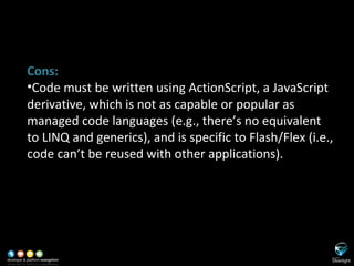 SL versus Adobe Flash/Flex <ul><li>Cons: </li></ul><ul><li>Code must be written using ActionScript, a JavaScript derivativ...