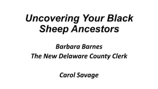 Uncovering Your Black
Sheep Ancestors
Barbara Barnes
The New Delaware County Clerk

Carol Savage

 