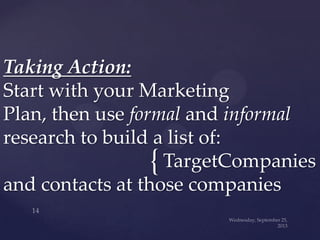 {
Taking Action:
Start with your Marketing
Plan, then use formal and informal
research to build a list of:
TargetCompanies
and contacts at those companies
 