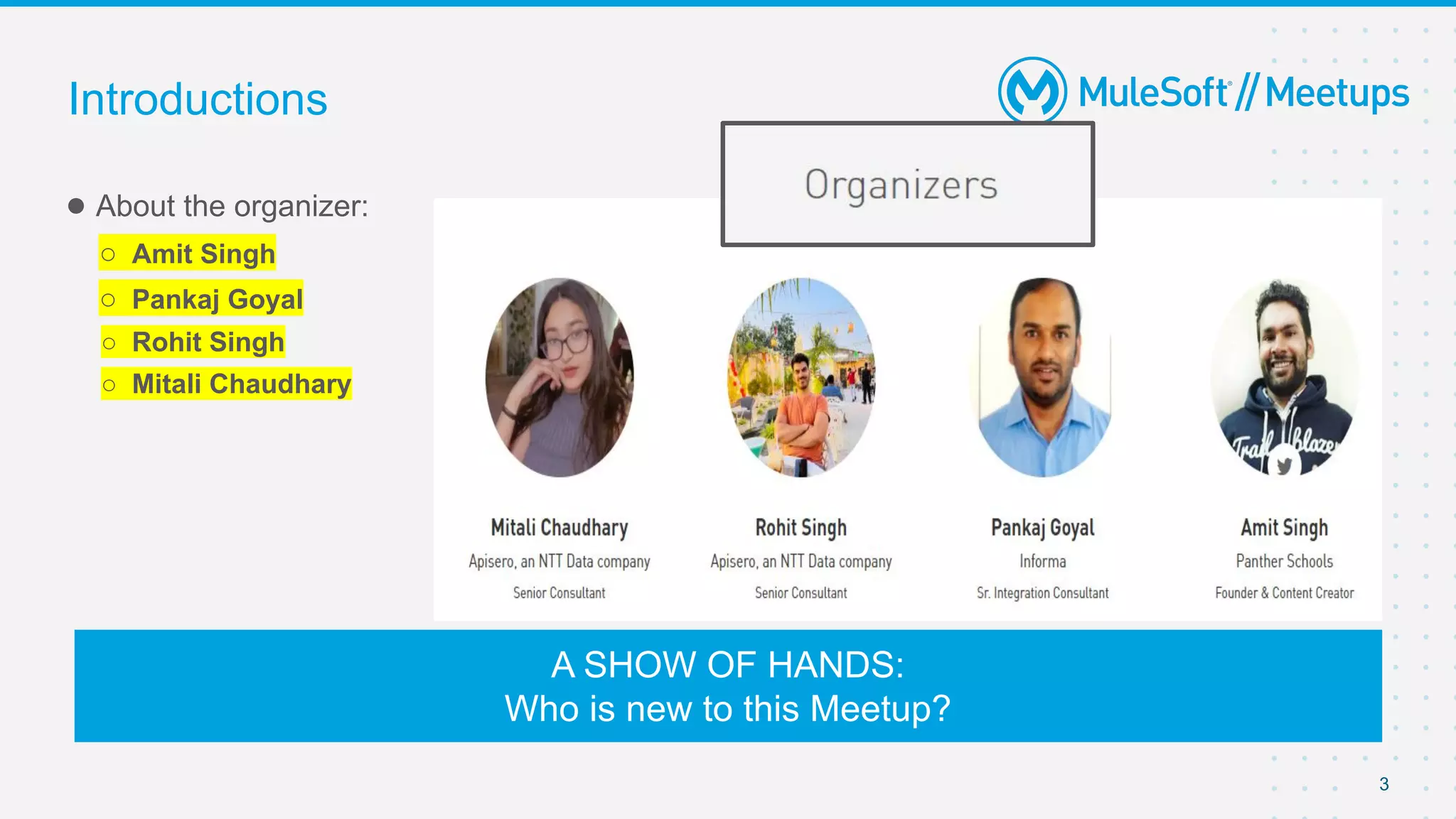 3
● About the organizer:
○ Amit Singh
○ Pankaj Goyal
○ Rohit Singh
○ Mitali Chaudhary
Introductions
A SHOW OF HANDS:
Who is new to this Meetup?
 